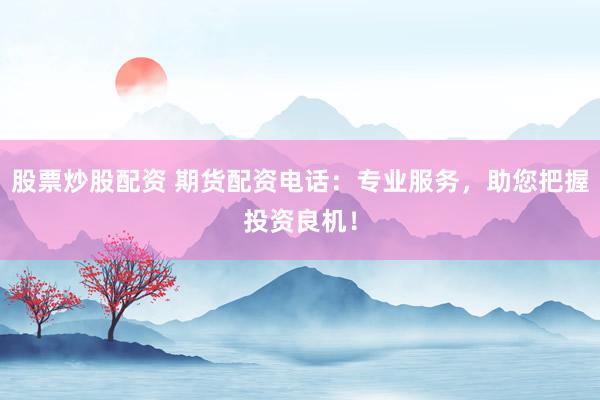 股票炒股配资 期货配资电话：专业服务，助您把握投资良机！
