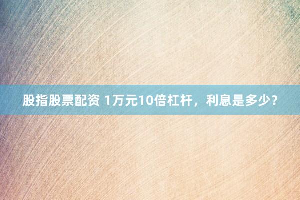 股指股票配资 1万元10倍杠杆，利息是多少？