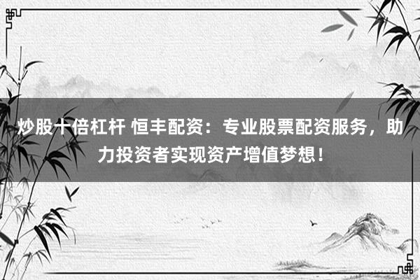 炒股十倍杠杆 恒丰配资：专业股票配资服务，助力投资者实现资产增值梦想！