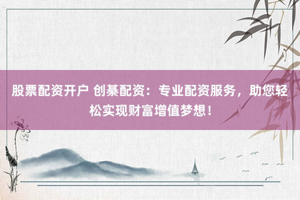 股票配资开户 创綦配资：专业配资服务，助您轻松实现财富增值梦想！