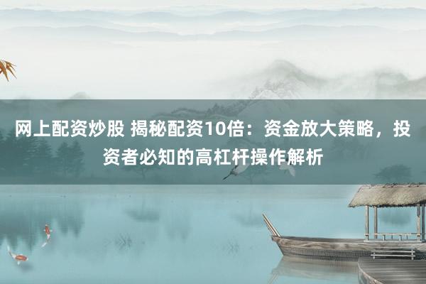 网上配资炒股 揭秘配资10倍：资金放大策略，投资者必知的高杠杆操作解析