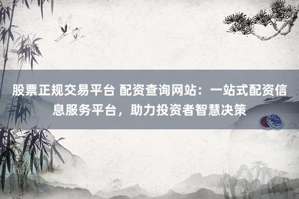 股票正规交易平台 配资查询网站:一站式配资信息服务平台,助力投资者智慧决策
