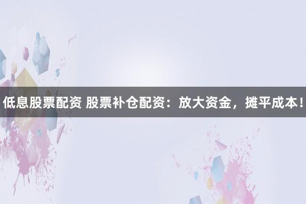 低息股票配资 股票补仓配资:放大资金,摊平成本!