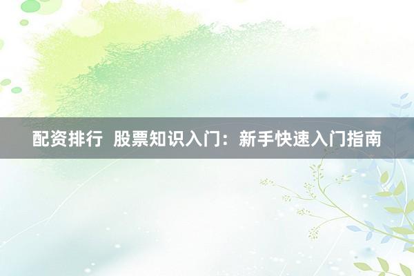 配资排行 股票知识入门:新手快速入门指南