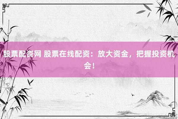 股票配资网 股票在线配资：放大资金，把握投资机会！