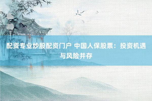 配资专业炒股配资门户 中国人保股票：投资机遇与风险并存