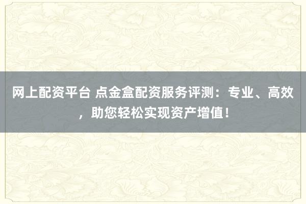 网上配资平台 点金盒配资服务评测：专业、高效，助您轻松实现资产增值！