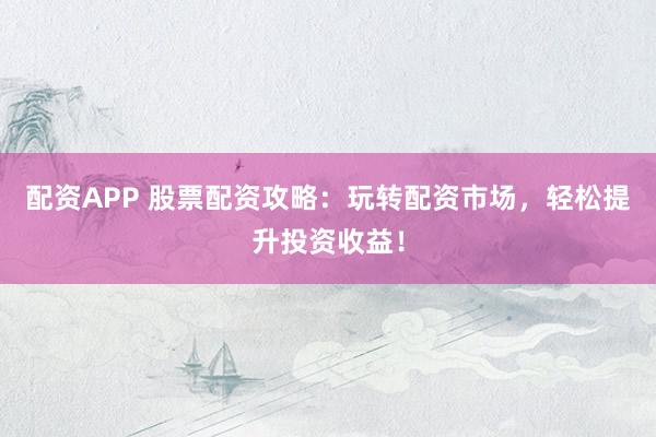配资APP 股票配资攻略:玩转配资市场,轻松提升投资收益!
