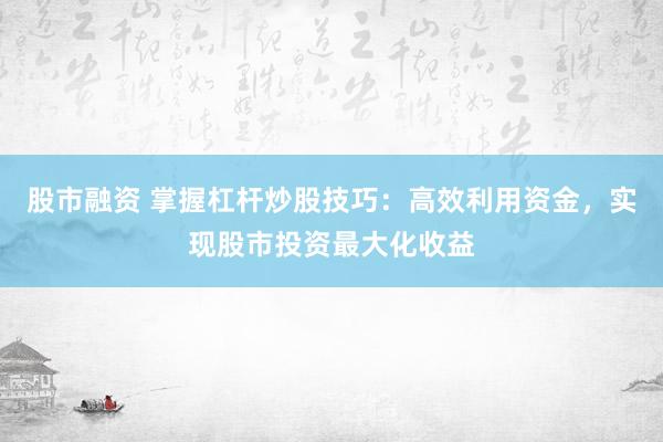 股市融资 掌握杠杆炒股技巧：高效利用资金，实现股市投资最大化收益