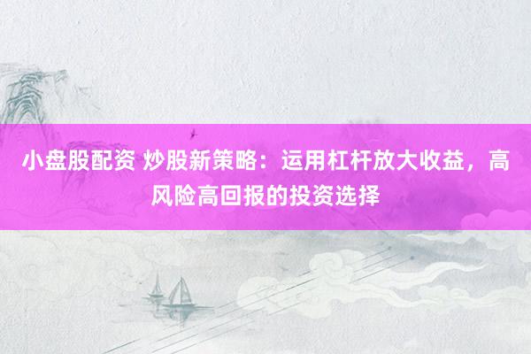 小盘股配资 炒股新策略：运用杠杆放大收益，高风险高回报的投资选择