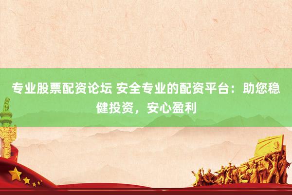 专业股票配资论坛 安全专业的配资平台：助您稳健投资，安心盈利