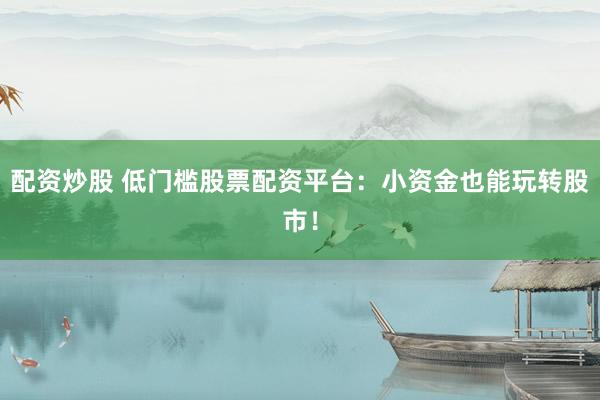 配资炒股 低门槛股票配资平台：小资金也能玩转股市！