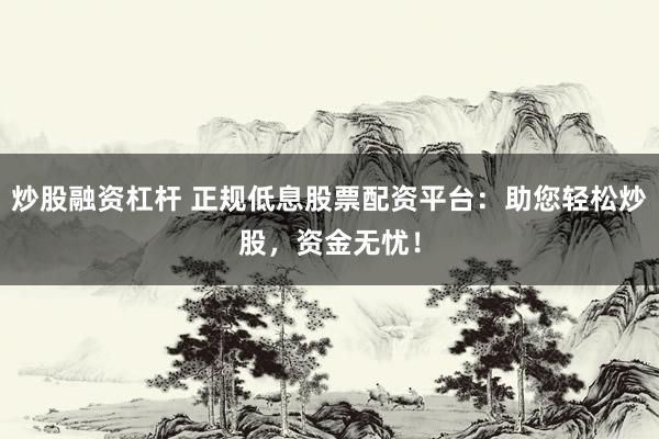 炒股融资杠杆 正规低息股票配资平台：助您轻松炒股，资金无忧！