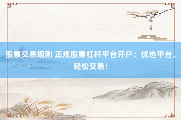 股票交易规则 正规股票杠杆平台开户：优选平台，轻松交易！