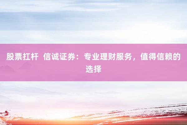 股票扛杆 信诚证券:专业理财服务,值得信赖的选择