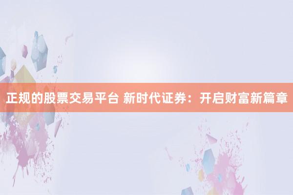 正规的股票交易平台 新时代证券:开启财富新篇章