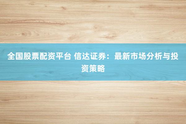 全国股票配资平台 信达证券：最新市场分析与投资策略