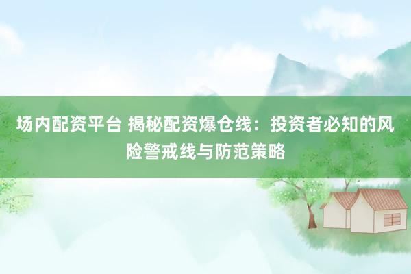 场内配资平台 揭秘配资爆仓线:投资者必知的风险警戒线与防范策略