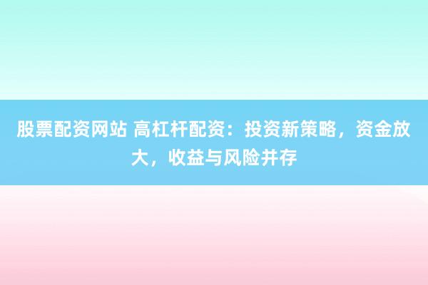 股票配资网站 高杠杆配资：投资新策略，资金放大，收益与风险并存