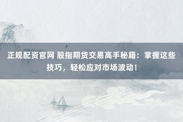 正规配资官网 股指期货交易高手秘籍：掌握这些技巧，轻松应对市场波动！