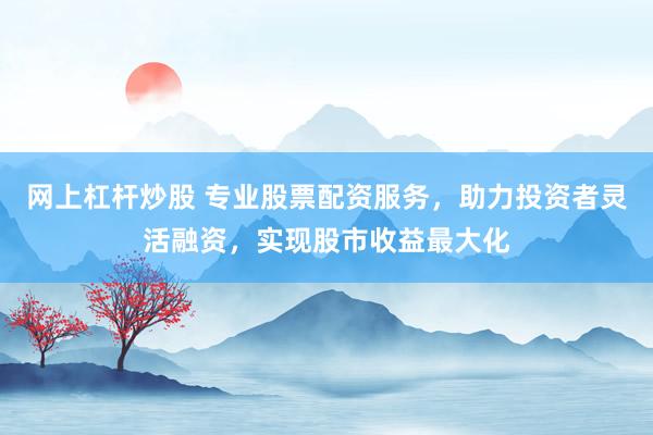 网上杠杆炒股 专业股票配资服务，助力投资者灵活融资，实现股市收益最大化