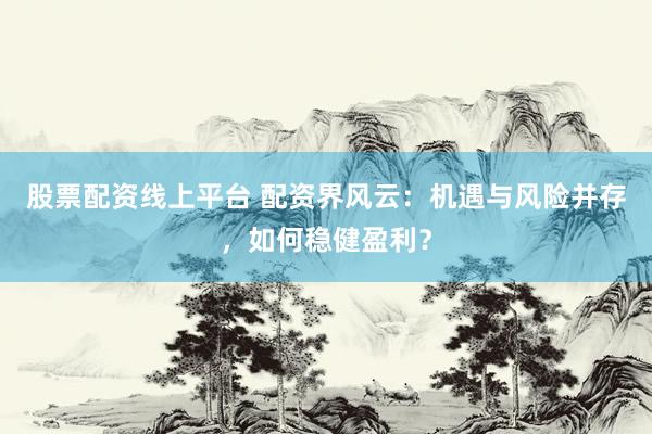 股票配资线上平台 配资界风云：机遇与风险并存，如何稳健盈利？