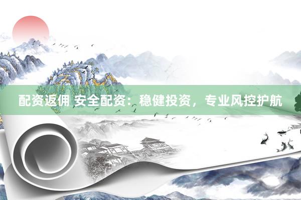 配资返佣 安全配资：稳健投资，专业风控护航