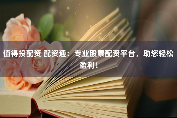 值得投配资 配资通：专业股票配资平台，助您轻松盈利！