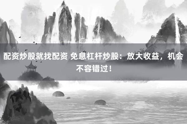 配资炒股就找配资 免息杠杆炒股：放大收益，机会不容错过！