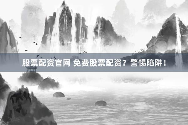股票配资官网 免费股票配资？警惕陷阱！