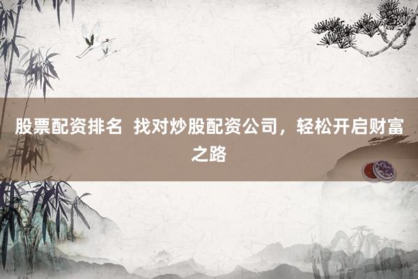 股票配资排名 找对炒股配资公司,轻松开启财富之路