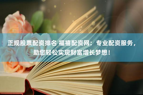 正规股票配资排名 福禧配资网：专业配资服务，助您轻松实现财富增长梦想！