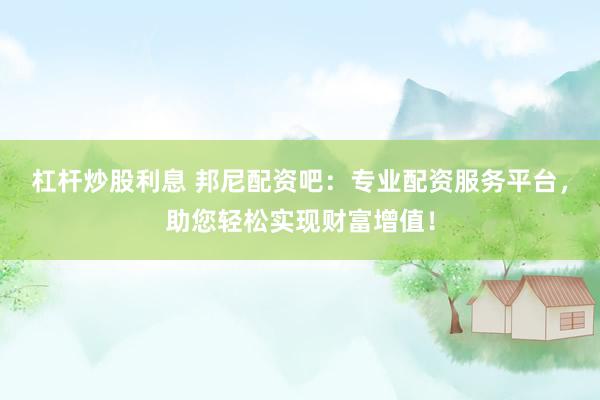杠杆炒股利息 邦尼配资吧：专业配资服务平台，助您轻松实现财富增值！