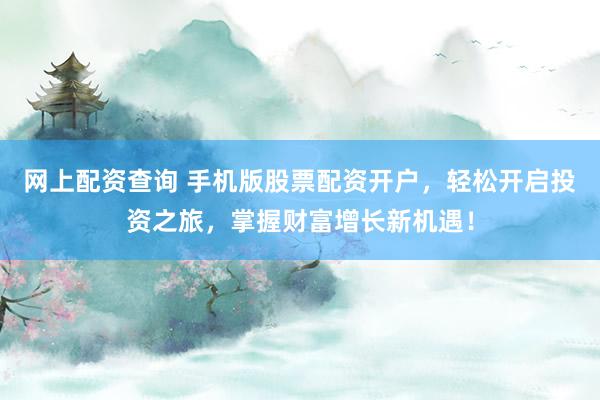 网上配资查询 手机版股票配资开户，轻松开启投资之旅，掌握财富增长新机遇！
