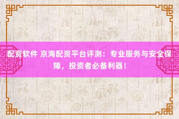 配资软件 京海配资平台评测：专业服务与安全保障，投资者必备利器！