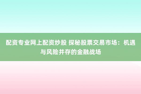 配资专业网上配资炒股 探秘股票交易市场:机遇与风险并存的金融战场