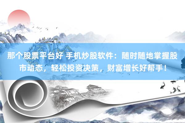 那个股票平台好 手机炒股软件：随时随地掌握股市动态，轻松投资决策，财富增长好帮手！