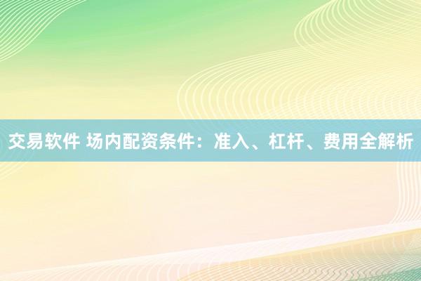 交易软件 场内配资条件：准入、杠杆、费用全解析