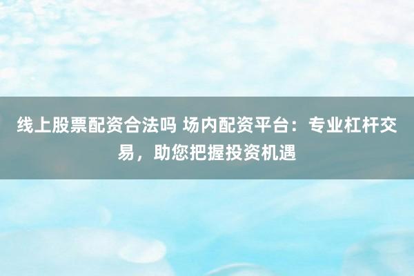 线上股票配资合法吗 场内配资平台：专业杠杆交易，助您把握投资机遇