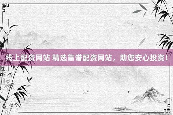 线上配资网站 精选靠谱配资网站,助您安心投资!