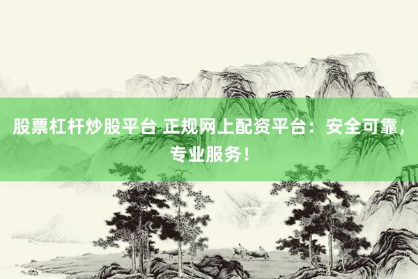 股票杠杆炒股平台 正规网上配资平台：安全可靠，专业服务！