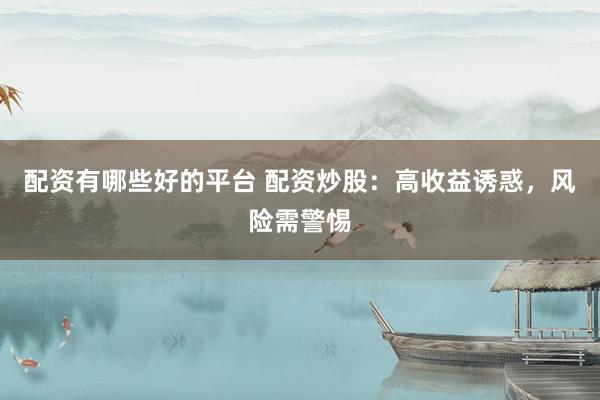 配资有哪些好的平台 配资炒股：高收益诱惑，风险需警惕