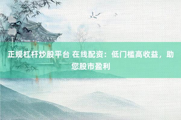 正规杠杆炒股平台 在线配资:低门槛高收益,助您股市盈利