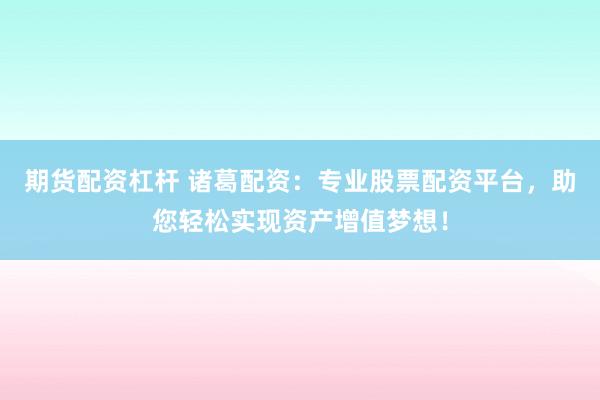 期货配资杠杆 诸葛配资：专业股票配资平台，助您轻松实现资产增值梦想！