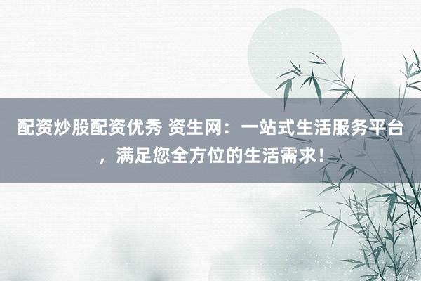 配资炒股配资优秀 资生网：一站式生活服务平台，满足您全方位的生活需求！