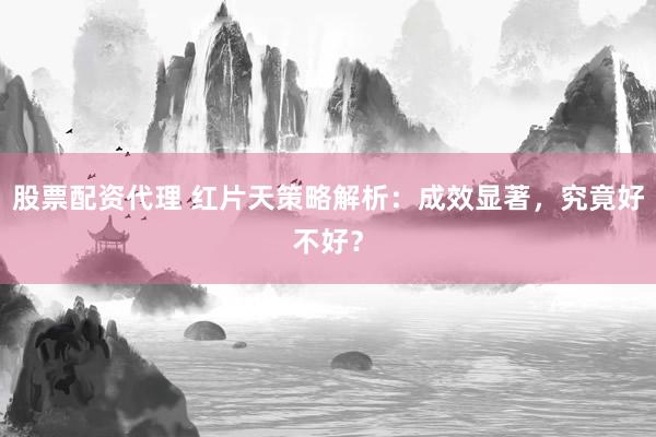 股票配资代理 红片天策略解析：成效显著，究竟好不好？