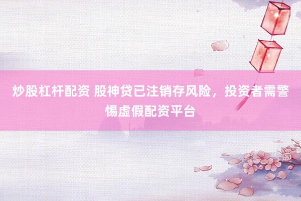 炒股杠杆配资 股神贷已注销存风险，投资者需警惕虚假配资平台