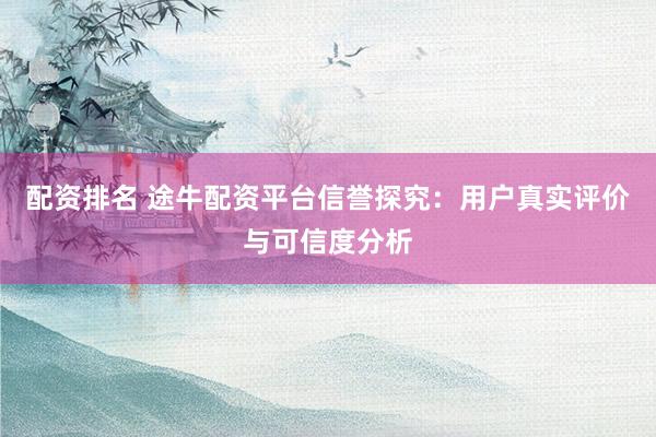 配资排名 途牛配资平台信誉探究：用户真实评价与可信度分析