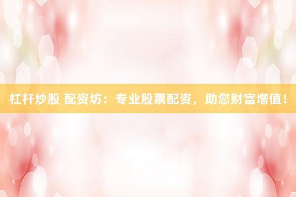 杠杆炒股 配资坊：专业股票配资，助您财富增值！