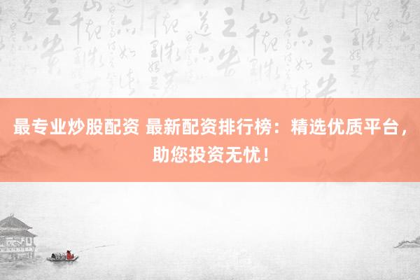 最专业炒股配资 最新配资排行榜：精选优质平台，助您投资无忧！